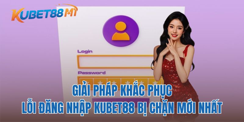 Giải Pháp Khắc Phục Lỗi Đăng Nhập Kubet88 Bị Chặn Mới Nhất